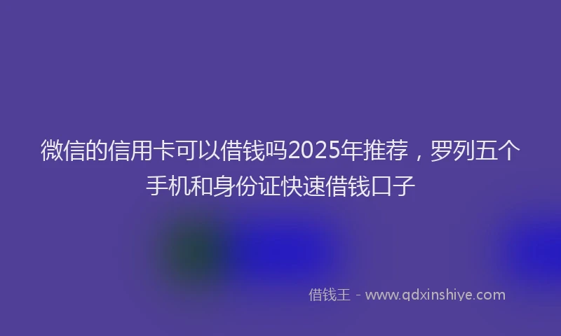 微信的信用卡可以借钱吗2025年推荐，罗列五个手机和身份证快速借钱口子