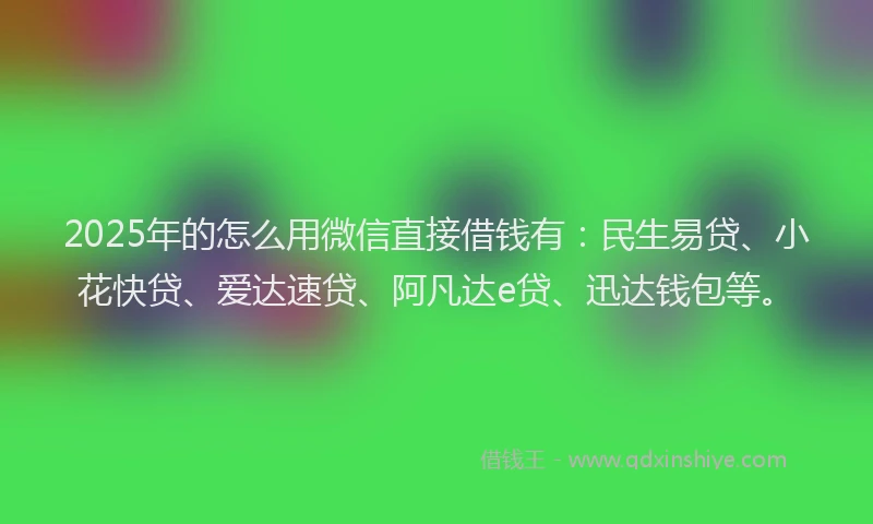 2025年的怎么用微信直接借钱有：民生易贷、小花快贷、爱达速贷、阿凡达e贷、迅达钱包等。
