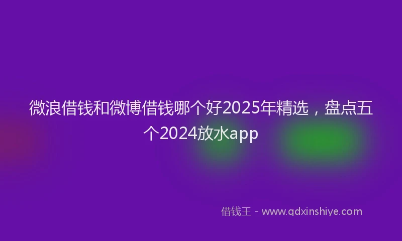 微浪借钱和微博借钱哪个好2025年精选，盘点五个2024放水app