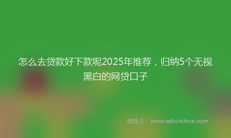 怎么去贷款好下款呢2025年推荐，归纳5个无视黑白的网贷口子