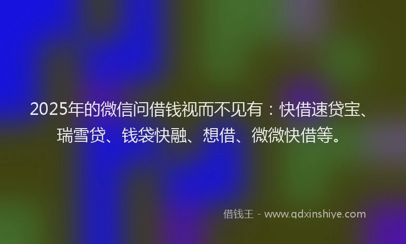 2025年的微信问借钱视而不见有：快借速贷宝、瑞雪贷、钱袋快融、想借、微微快借等。