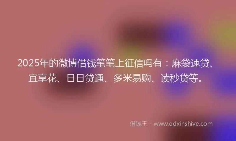 2025年的微博借钱笔笔上征信吗有：麻袋速贷、宜享花、日日贷通、多米易购、读秒贷等。