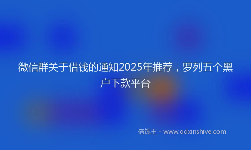 微信群关于借钱的通知2025年推荐，罗列五个黑户下款平台