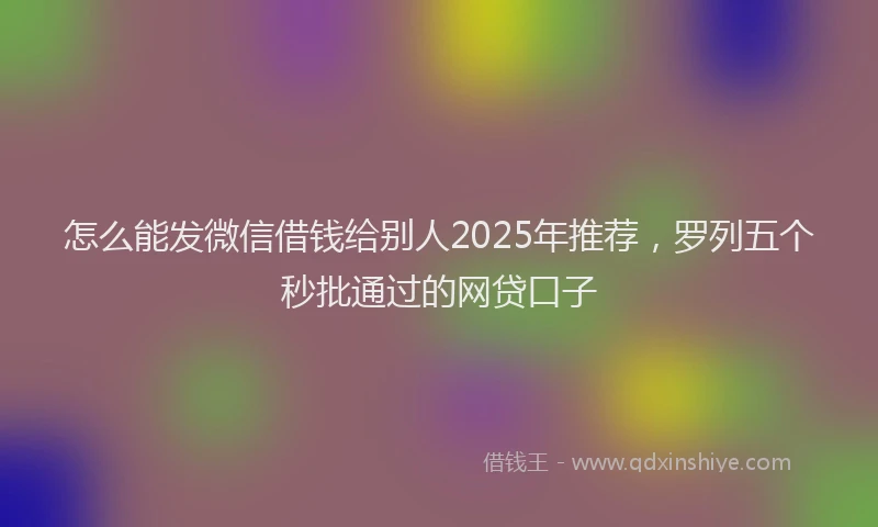怎么能发微信借钱给别人2025年推荐，罗列五个秒批通过的网贷口子
