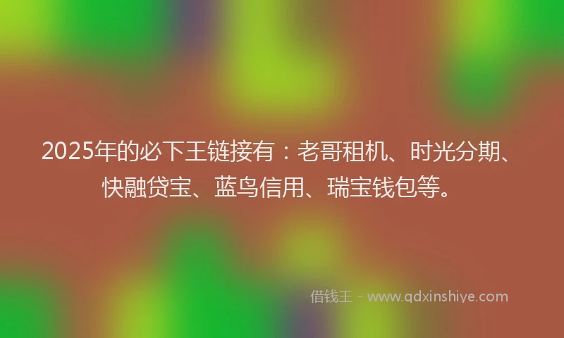 2025年的必下王链接有：老哥租机、时光分期、快融贷宝、蓝鸟信用、瑞宝钱包等。