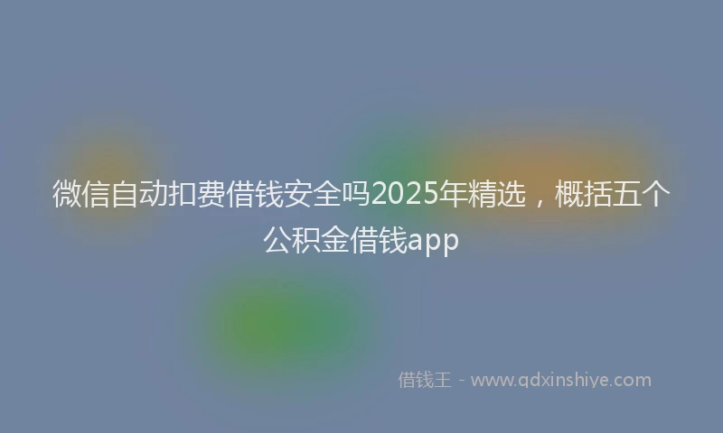 微信自动扣费借钱安全吗2025年精选，概括五个公积金借钱app