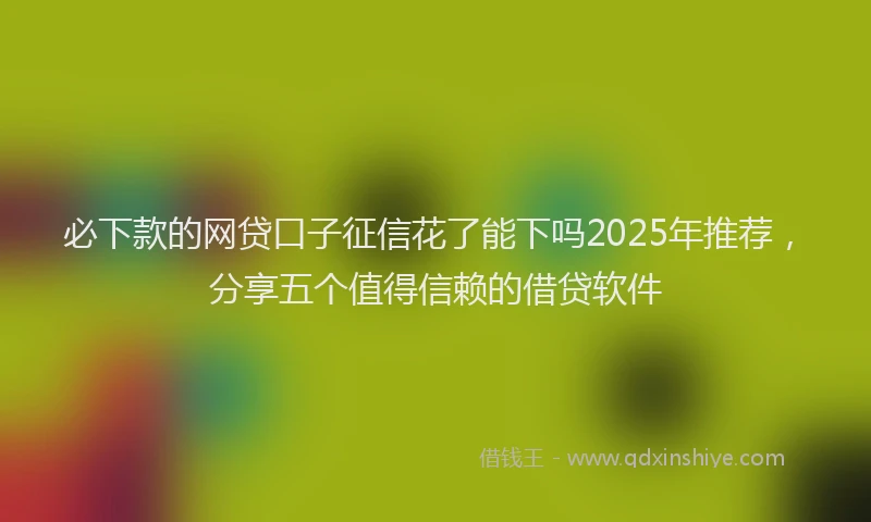 必下款的网贷口子征信花了能下吗2025年推荐，分享五个值得信赖的借贷软件