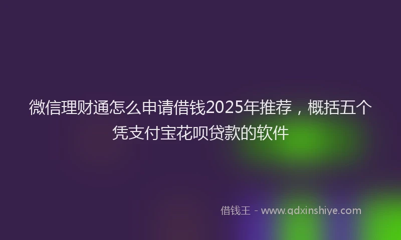 微信理财通怎么申请借钱2025年推荐，概括五个凭支付宝花呗贷款的软件