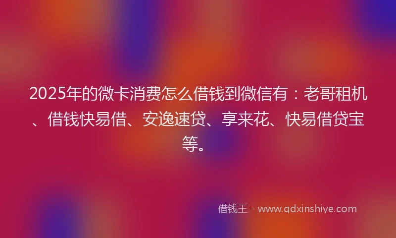 2025年的微卡消费怎么借钱到微信有：老哥租机、借钱快易借、安逸速贷、享来花、快易借贷宝等。
