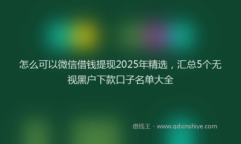 怎么可以微信借钱提现2025年精选，汇总5个无视黑户下款口子名单大全