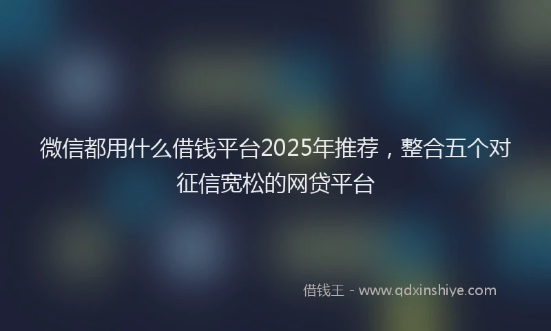微信都用什么借钱平台2025年推荐，整合五个对征信宽松的网贷平台