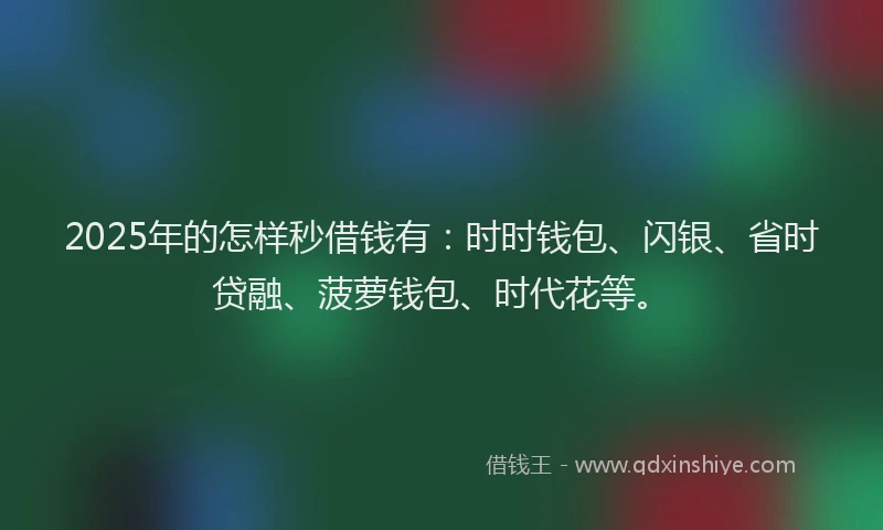 2025年的怎样秒借钱有：时时钱包、闪银、省时贷融、菠萝钱包、时代花等。