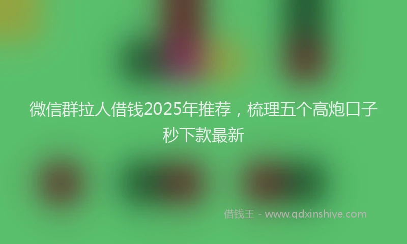 微信群拉人借钱2025年推荐，梳理五个高炮口子秒下款最新