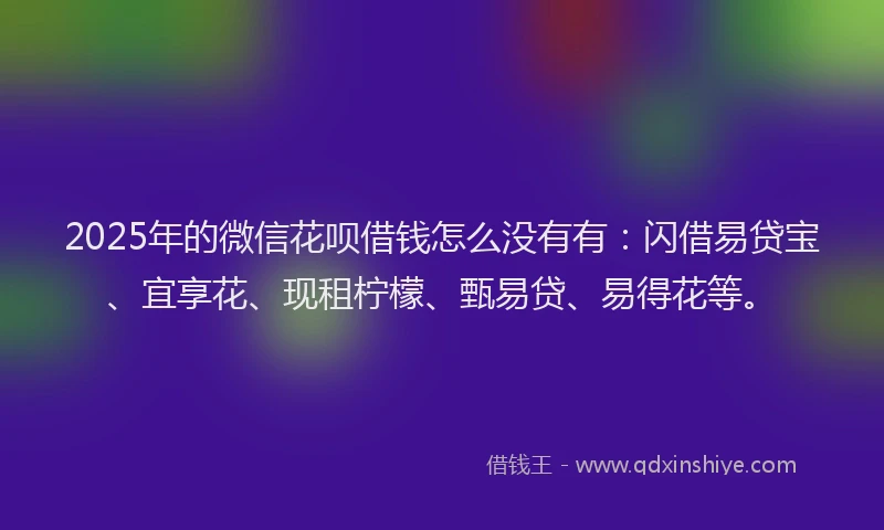 2025年的微信花呗借钱怎么没有有：闪借易贷宝、宜享花、现租柠檬、甄易贷、易得花等。