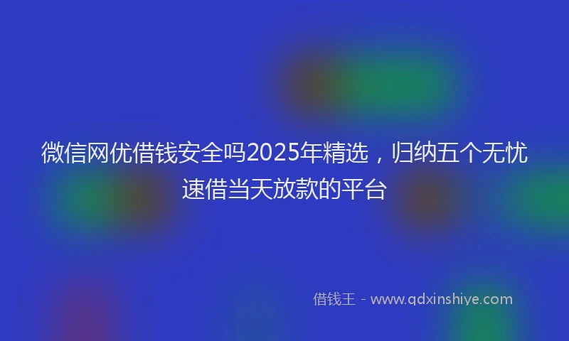 微信网优借钱安全吗2025年精选，归纳五个无忧速借当天放款的平台