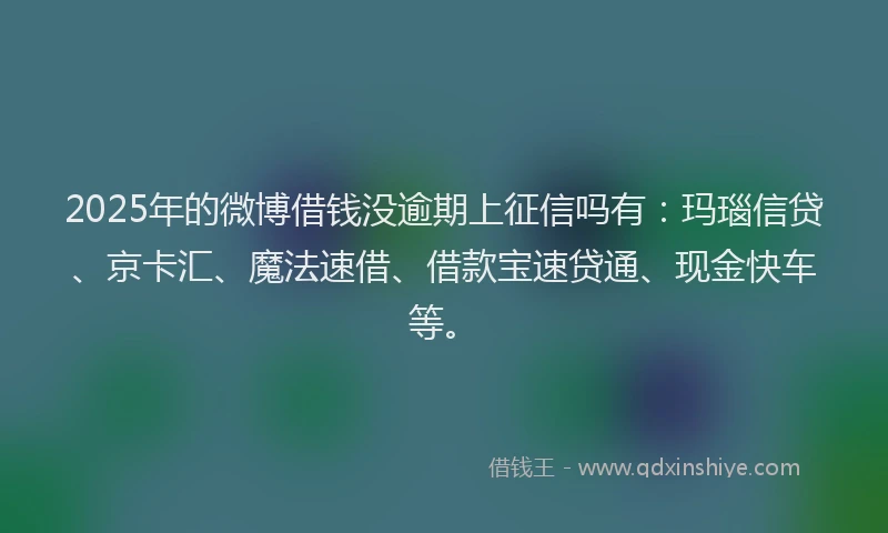 2025年的微博借钱没逾期上征信吗有：玛瑙信贷、京卡汇、魔法速借、借款宝速贷通、现金快车等。