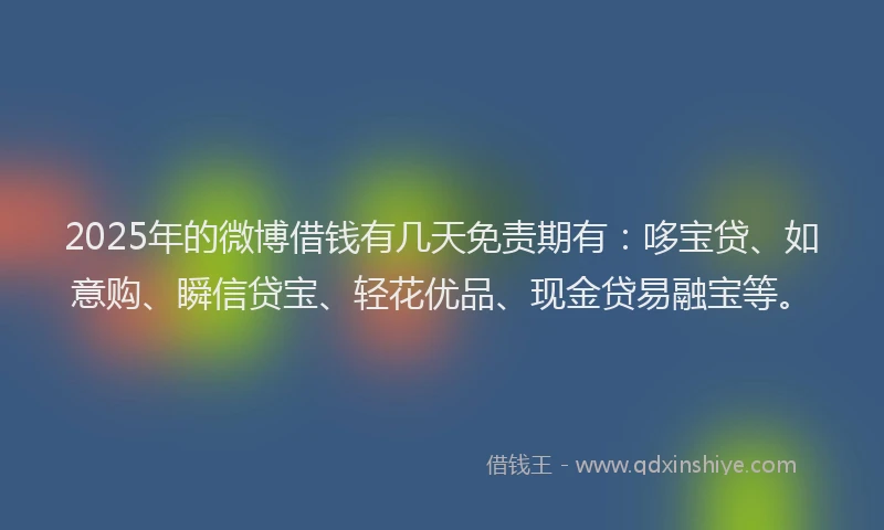 2025年的微博借钱有几天免责期有：哆宝贷、如意购、瞬信贷宝、轻花优品、现金贷易融宝等。