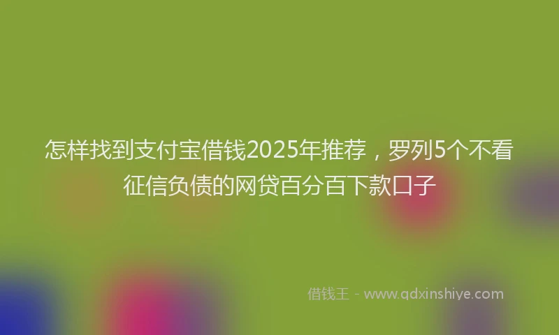 怎样找到支付宝借钱2025年推荐，罗列5个不看征信负债的网贷百分百下款口子