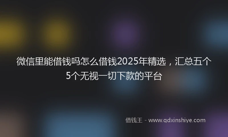 微信里能借钱吗怎么借钱2025年精选，汇总五个5个无视一切下款的平台