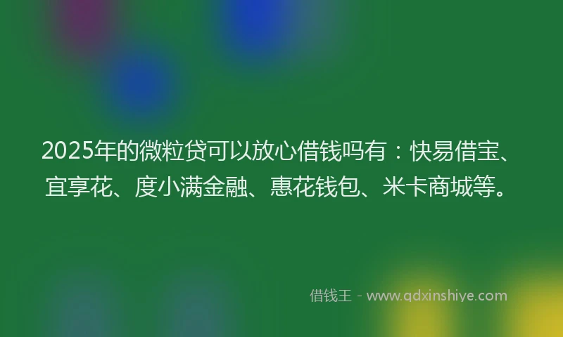 2025年的微粒贷可以放心借钱吗有：快易借宝、宜享花、度小满金融、惠花钱包、米卡商城等。