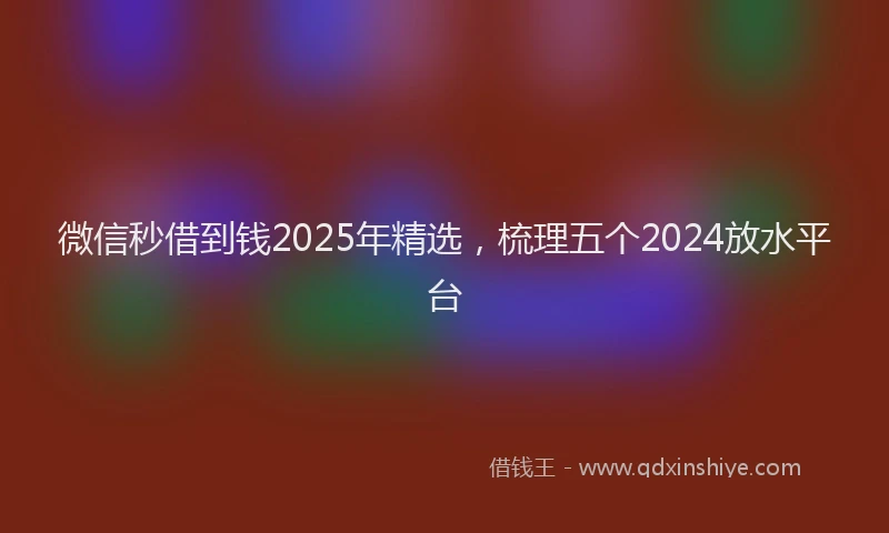 微信秒借到钱2025年精选，梳理五个2024放水平台