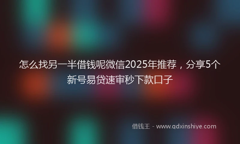 怎么找另一半借钱呢微信2025年推荐，分享5个新号易贷速审秒下款口子