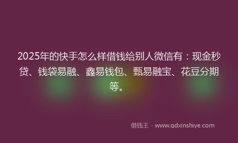 2025年的快手怎么样借钱给别人微信有：现金秒贷、钱袋易融、鑫易钱包、甄易融宝、花豆分期等。