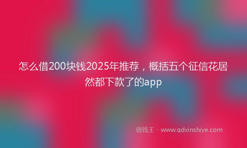 怎么借200块钱2025年推荐，概括五个征信花居然都下款了的app