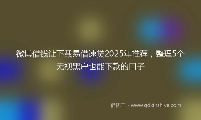微博借钱让下载易借速贷2025年推荐，整理5个无视黑户也能下款的口子