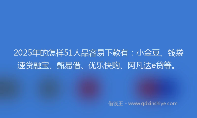 2025年的怎样51人品容易下款有：小金豆、钱袋速贷融宝、甄易借、优乐快购、阿凡达e贷等。