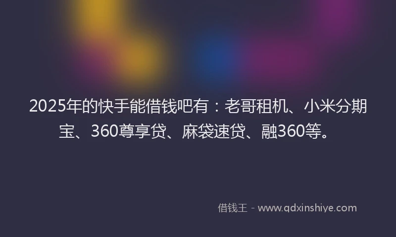 2025年的快手能借钱吧有：老哥租机、小米分期宝、360尊享贷、麻袋速贷、融360等。