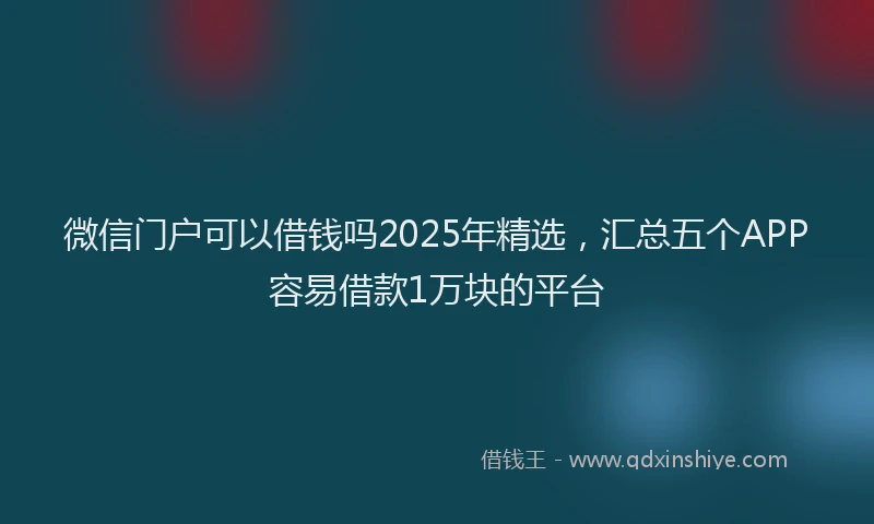 微信门户可以借钱吗2025年精选，汇总五个APP容易借款1万块的平台