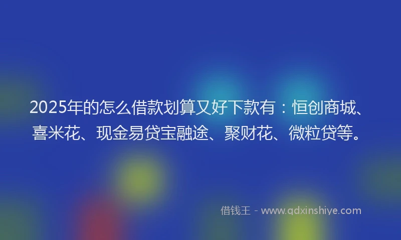2025年的怎么借款划算又好下款有：恒创商城、喜米花、现金易贷宝融途、聚财花、微粒贷等。
