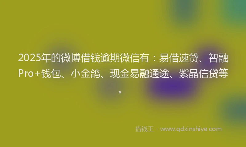 2025年的微博借钱逾期微信有：易借速贷、智融Pro+钱包、小金鸽、现金易融通途、紫晶信贷等。