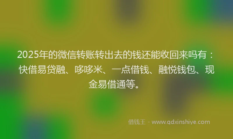 2025年的微信转账转出去的钱还能收回来吗有：快借易贷融、哆哆米、一点借钱、融悦钱包、现金易借通等。
