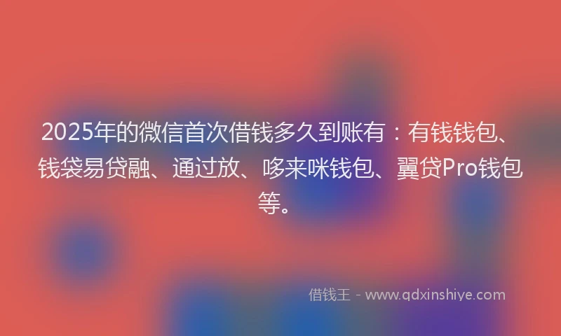 2025年的微信首次借钱多久到账有：有钱钱包、钱袋易贷融、通过放、哆来咪钱包、翼贷Pro钱包等。