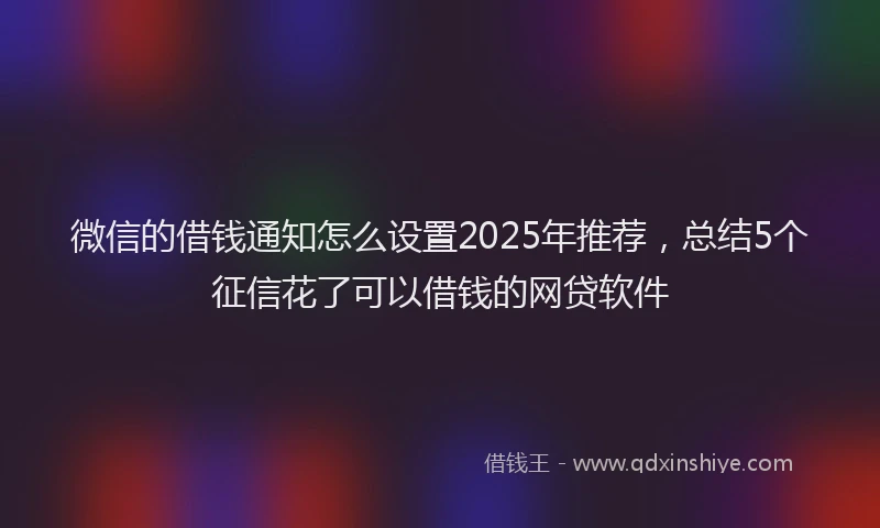 微信的借钱通知怎么设置2025年推荐，总结5个征信花了可以借钱的网贷软件