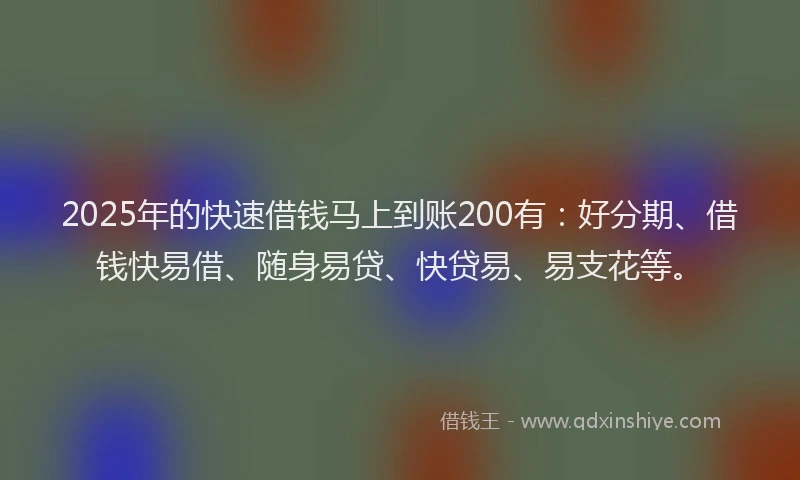 2025年的快速借钱马上到账200有：好分期、借钱快易借、随身易贷、快贷易、易支花等。