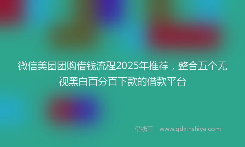 微信美团团购借钱流程2025年推荐，整合五个无视黑白百分百下款的借款平台