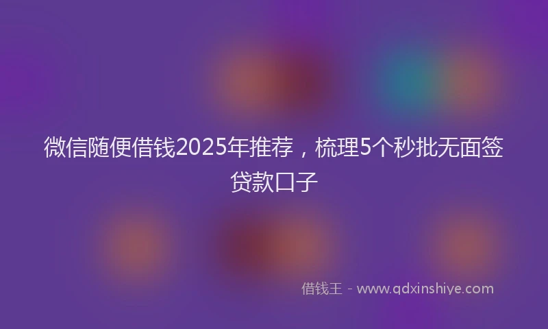 微信随便借钱2025年推荐，梳理5个秒批无面签贷款口子