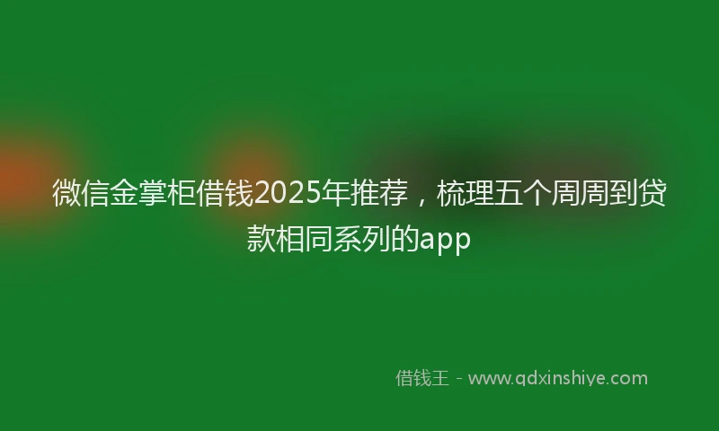 微信金掌柜借钱2025年推荐，梳理五个周周到贷款相同系列的app