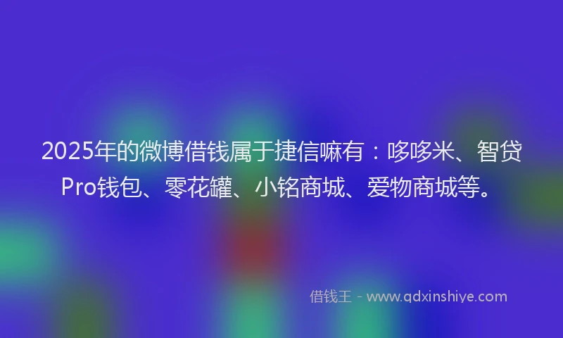 2025年的微博借钱属于捷信嘛有：哆哆米、智贷Pro钱包、零花罐、小铭商城、爱物商城等。