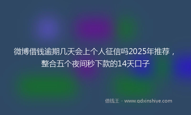 微博借钱逾期几天会上个人征信吗2025年推荐，整合五个夜间秒下款的14天口子