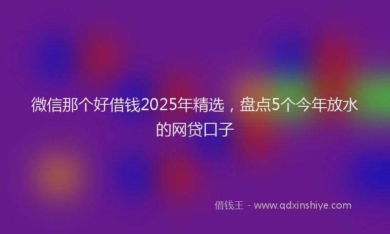 微信那个好借钱2025年精选，盘点5个今年放水的网贷口子
