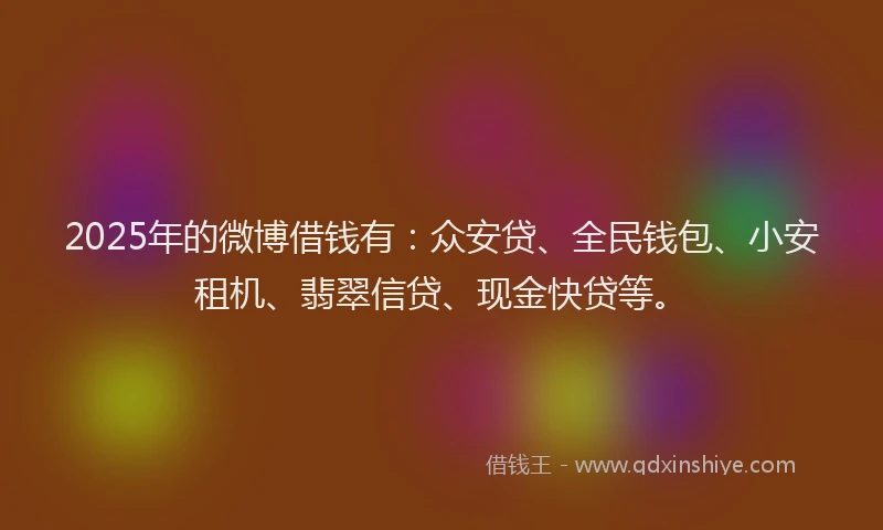 2025年的微博借钱有：众安贷、全民钱包、小安租机、翡翠信贷、现金快贷等。