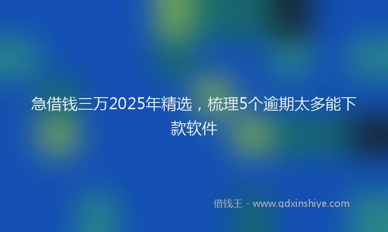 急借钱三万2025年精选，梳理5个逾期太多能下款软件