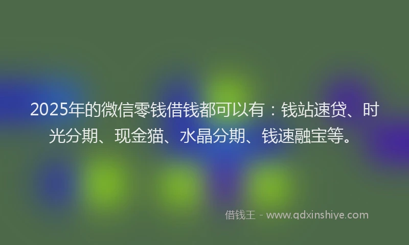 2025年的微信零钱借钱都可以有：钱站速贷、时光分期、现金猫、水晶分期、钱速融宝等。