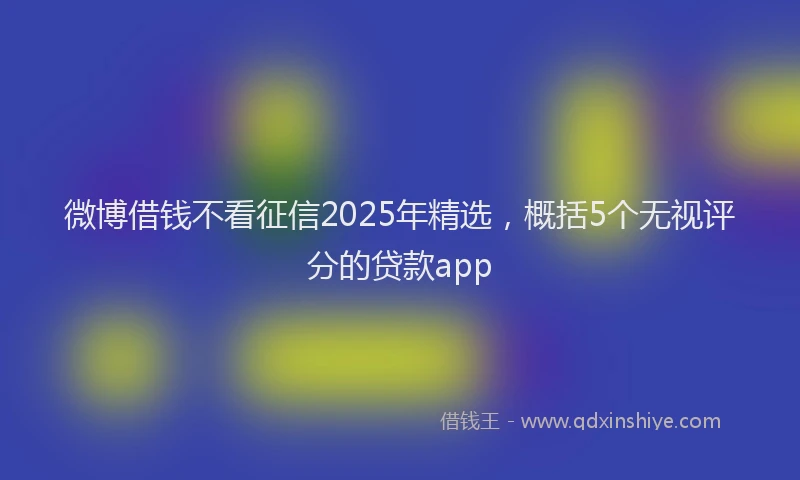 微博借钱不看征信2025年精选，概括5个无视评分的贷款app