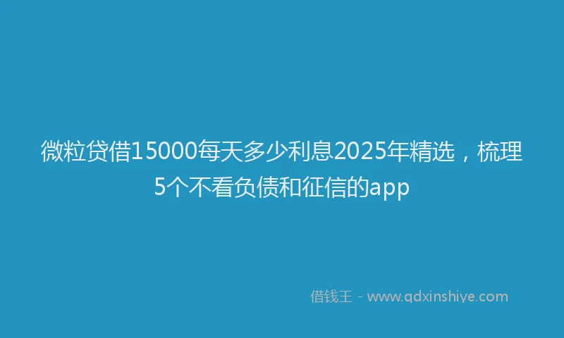 微粒贷借15000每天多少利息2025年精选，梳理5个不看负债和征信的app