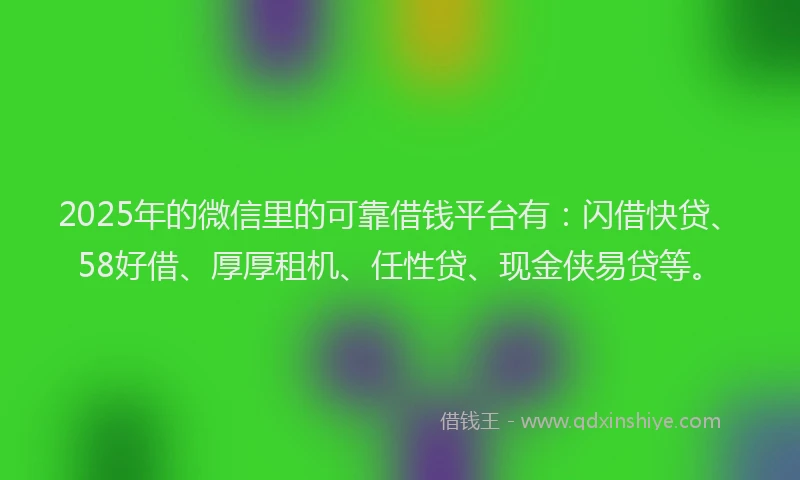 2025年的微信里的可靠借钱平台有：闪借快贷、58好借、厚厚租机、任性贷、现金侠易贷等。